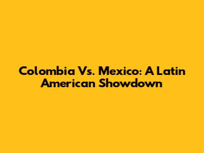 Colombia Vs. Mexico: A Latin American Showdown