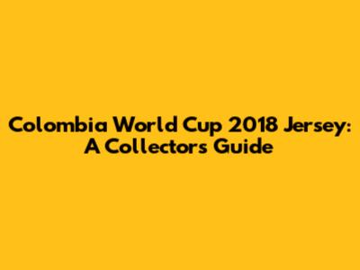 Colombia World Cup 2018 Jersey: A Collector's Guide