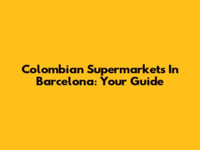 Colombian Supermarkets In Barcelona: Your Guide