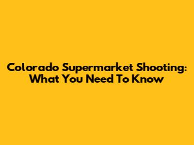 Colorado Supermarket Shooting: What You Need To Know