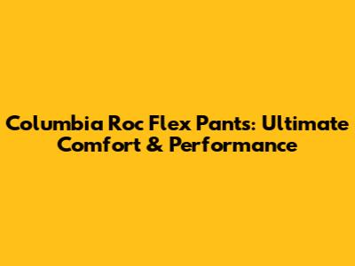 Columbia Roc Flex Pants: Ultimate Comfort & Performance