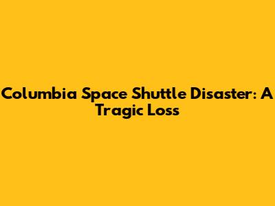 Columbia Space Shuttle Disaster: A Tragic Loss