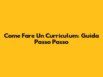 Come Fare Un Curriculum: Guida Passo Passo