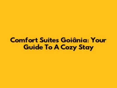 Comfort Suites Goiânia: Your Guide To A Cozy Stay