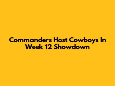 Commanders Host Cowboys In Week 12 Showdown