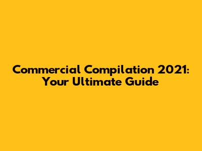 Commercial Compilation 2021: Your Ultimate Guide