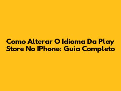 Como Alterar O Idioma Da Play Store No IPhone: Guia Completo