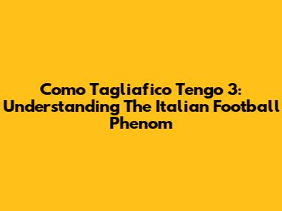 Como Tagliafico Tengo 3: Understanding The Italian Football Phenom