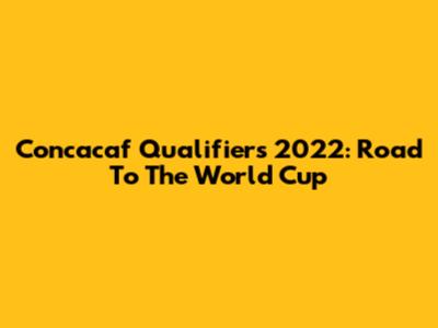 Concacaf Qualifiers 2022: Road To The World Cup