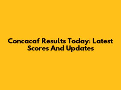 Concacaf Results Today: Latest Scores And Updates