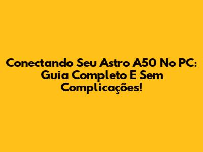 Conectando Seu Astro A50 No PC: Guia Completo E Sem Complicações!