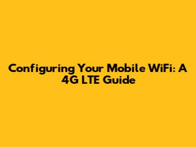 Configuring Your Mobile WiFi: A 4G LTE Guide