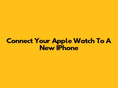 Connect Your Apple Watch To A New IPhone