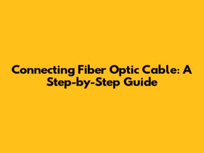 Connecting Fiber Optic Cable: A Step-by-Step Guide