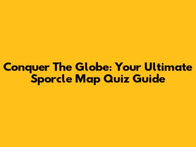 Conquer The Globe: Your Ultimate Sporcle Map Quiz Guide
