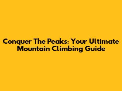 Conquer The Peaks: Your Ultimate Mountain Climbing Guide