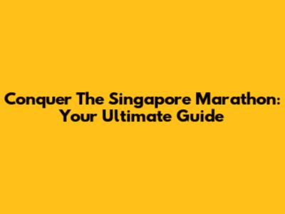 Conquer The Singapore Marathon: Your Ultimate Guide