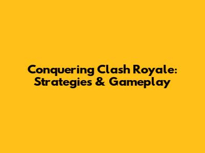 Conquering Clash Royale: Strategies & Gameplay