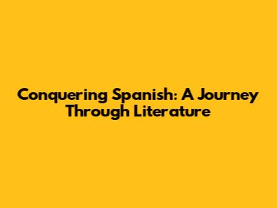 Conquering Spanish: A Journey Through Literature