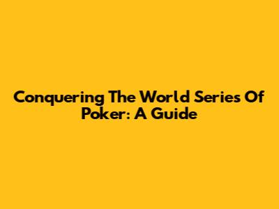 Conquering The World Series Of Poker: A Guide