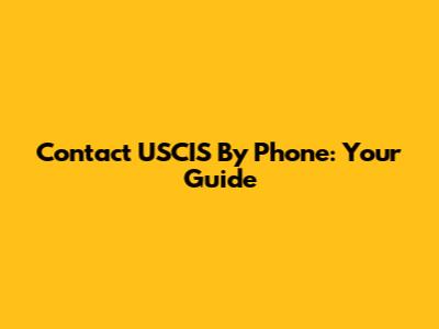 Contact USCIS By Phone: Your Guide