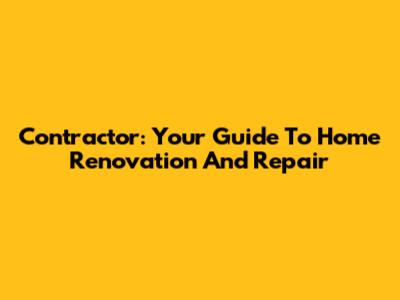 Contractor: Your Guide To Home Renovation And Repair