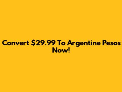 Convert $29.99 To Argentine Pesos Now!
