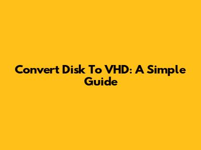 Convert Disk To VHD: A Simple Guide