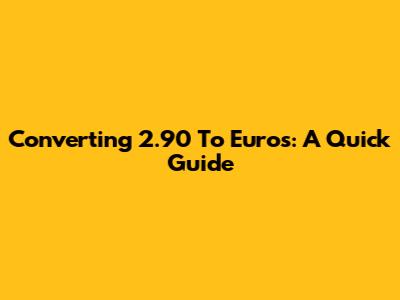 Converting 2.90 To Euros: A Quick Guide