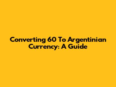 Converting 60 To Argentinian Currency: A Guide