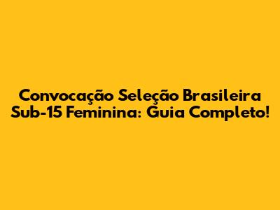 Convocação Seleção Brasileira Sub-15 Feminina: Guia Completo!