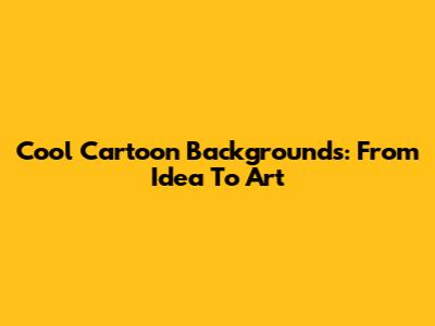 Cool Cartoon Backgrounds: From Idea To Art