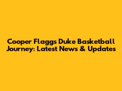 Cooper Flagg's Duke Basketball Journey: Latest News & Updates