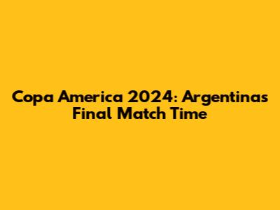 Copa America 2024: Argentina's Final Match Time