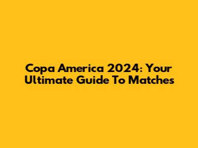 Copa America 2024: Your Ultimate Guide To Matches