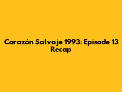 Corazón Salvaje 1993: Episode 13 Recap