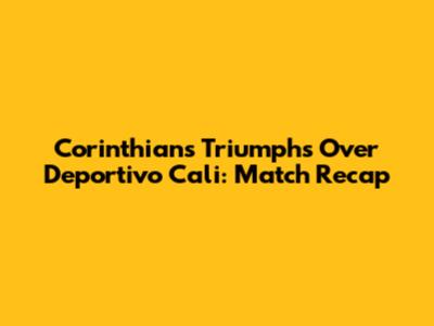 Corinthians Triumphs Over Deportivo Cali: Match Recap
