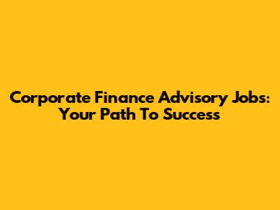 Corporate Finance Advisory Jobs: Your Path To Success