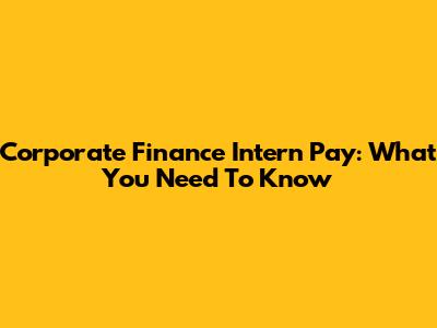 Corporate Finance Intern Pay: What You Need To Know