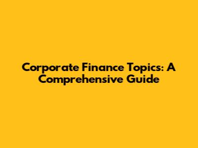 Corporate Finance Topics: A Comprehensive Guide