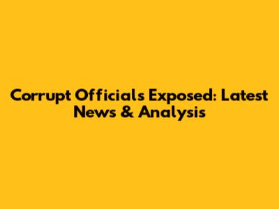 Corrupt Officials Exposed: Latest News & Analysis