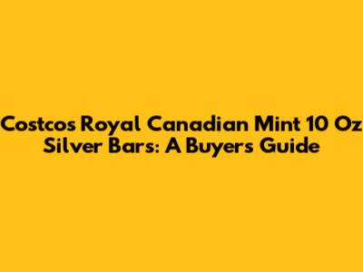 Costco's Royal Canadian Mint 10 Oz Silver Bars: A Buyer's Guide