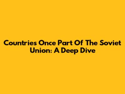 Countries Once Part Of The Soviet Union: A Deep Dive