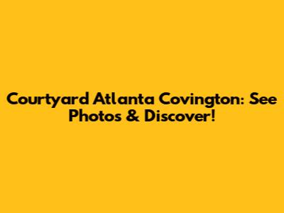 Courtyard Atlanta Covington: See Photos & Discover!