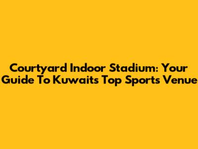Courtyard Indoor Stadium: Your Guide To Kuwait's Top Sports Venue