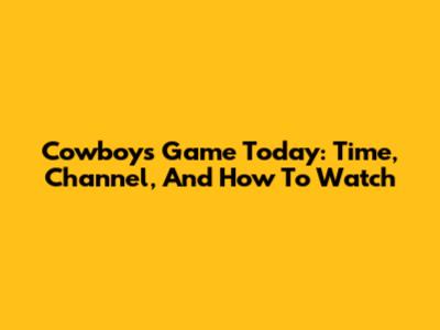 Cowboys Game Today: Time, Channel, And How To Watch
