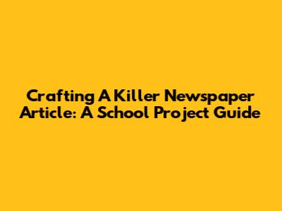 Crafting A Killer Newspaper Article: A School Project Guide