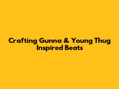 Crafting Gunna & Young Thug Inspired Beats