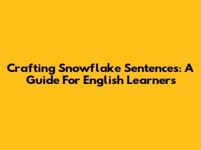 Crafting Snowflake Sentences: A Guide For English Learners