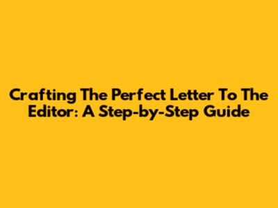 Crafting The Perfect Letter To The Editor: A Step-by-Step Guide